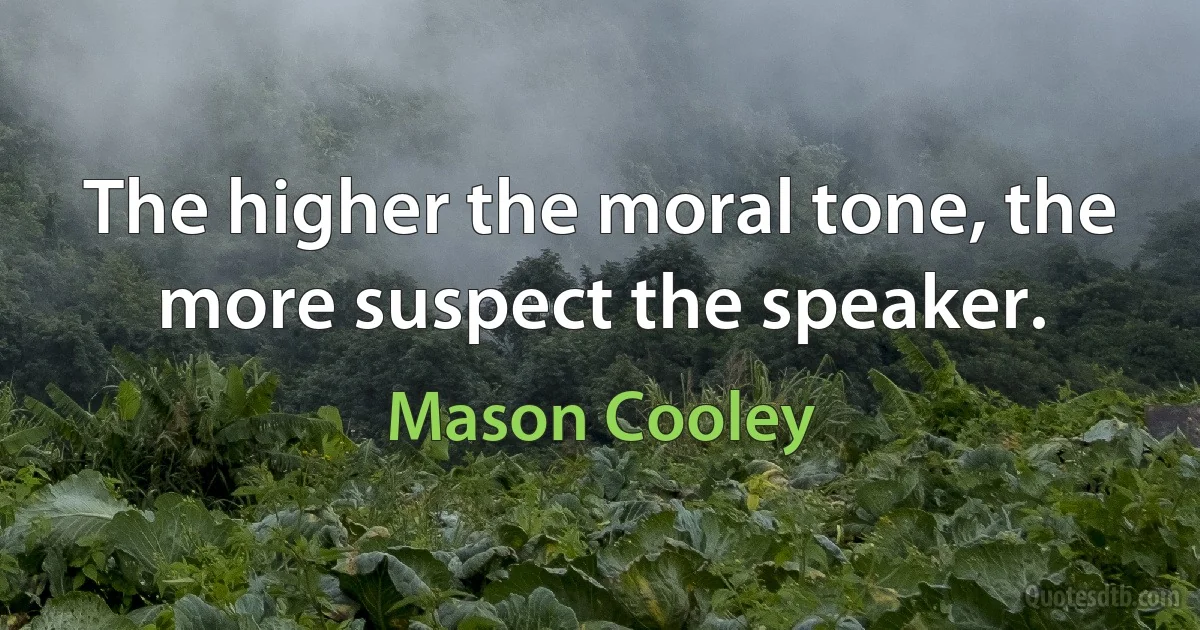 The higher the moral tone, the more suspect the speaker. (Mason Cooley)