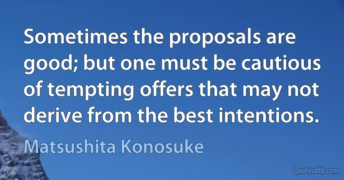 Sometimes the proposals are good; but one must be cautious of tempting offers that may not derive from the best intentions. (Matsushita Konosuke)