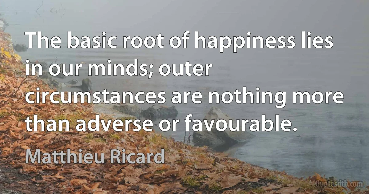 The basic root of happiness lies in our minds; outer circumstances are nothing more than adverse or favourable. (Matthieu Ricard)