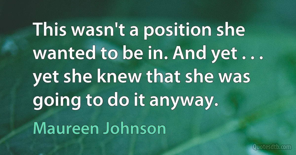 This wasn't a position she wanted to be in. And yet . . . yet she knew that she was going to do it anyway. (Maureen Johnson)