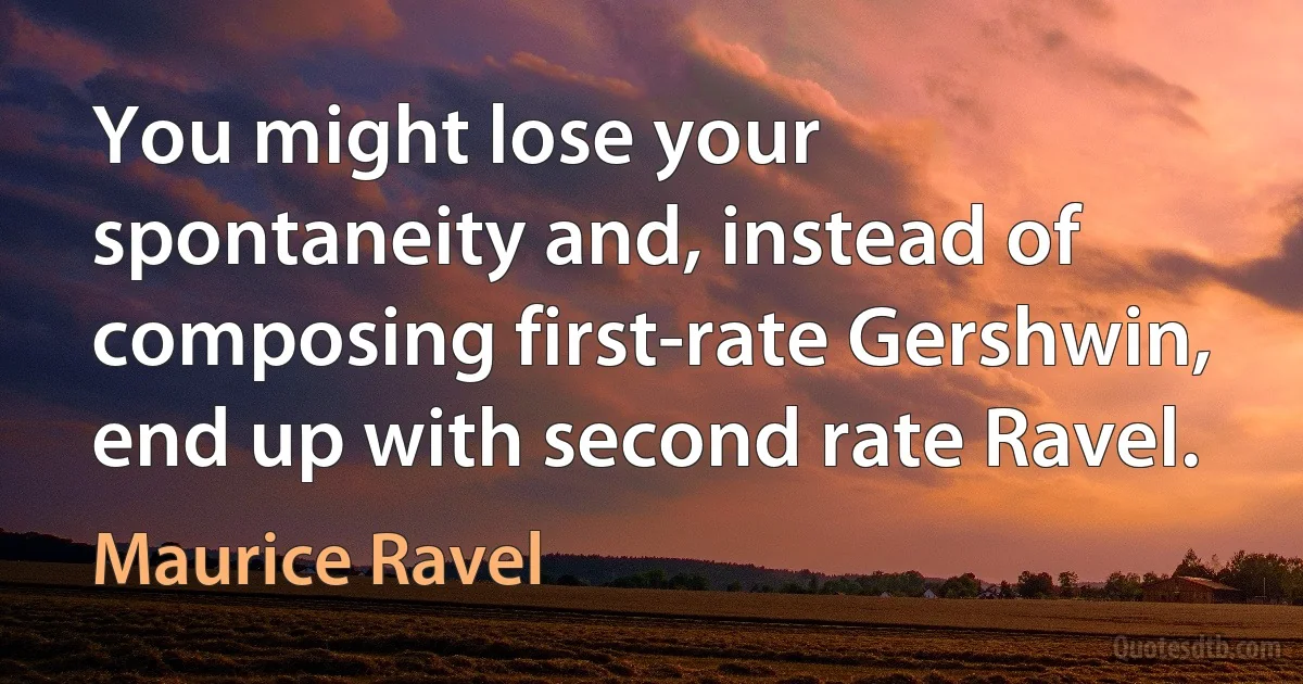 You might lose your spontaneity and, instead of composing first-rate Gershwin, end up with second rate Ravel. (Maurice Ravel)