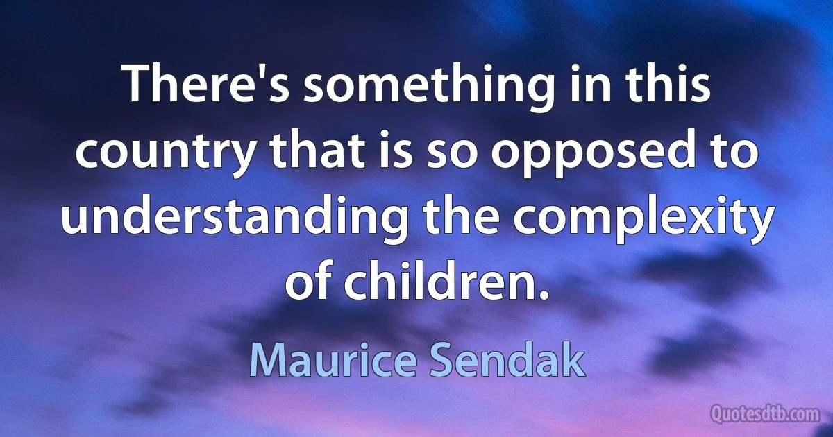 There's something in this country that is so opposed to understanding the complexity of children. (Maurice Sendak)