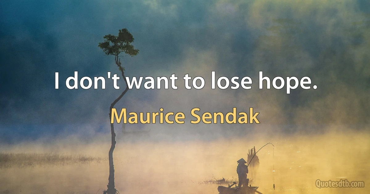 I don't want to lose hope. (Maurice Sendak)