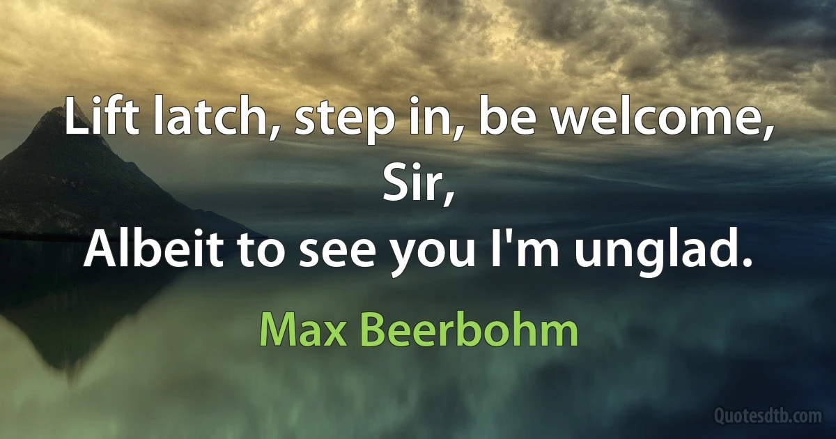 Lift latch, step in, be welcome, Sir,
Albeit to see you I'm unglad. (Max Beerbohm)