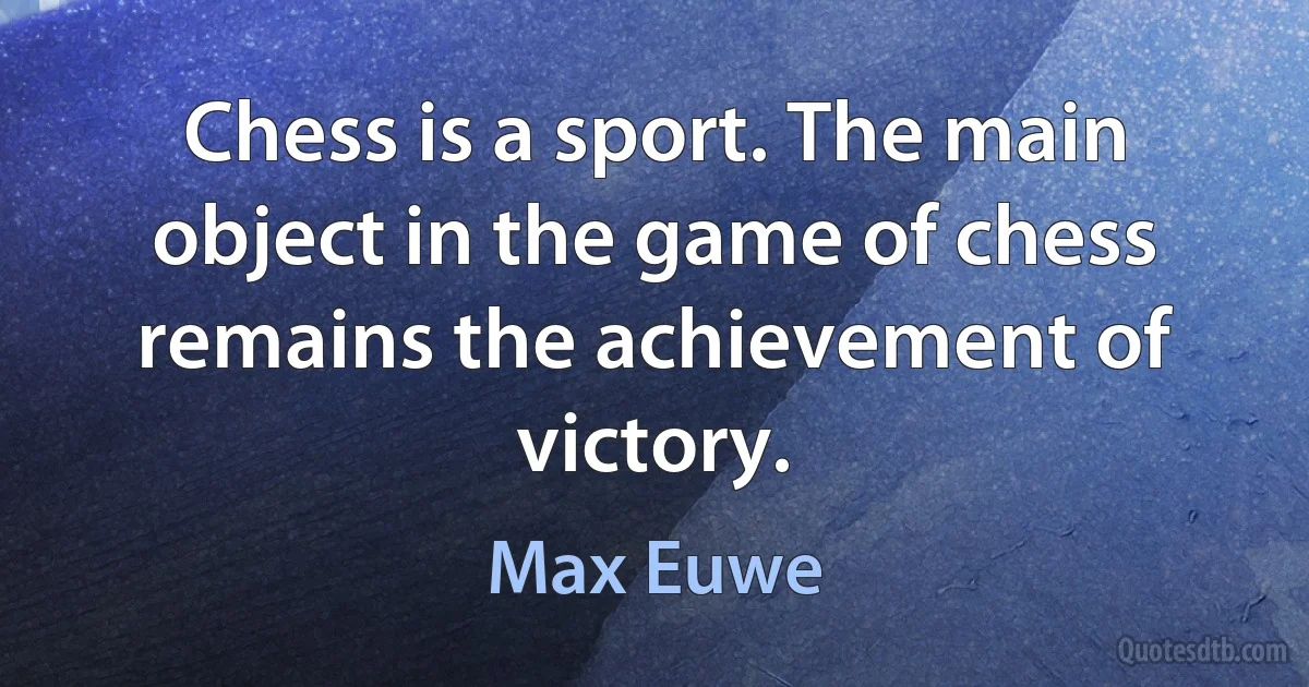 Chess is a sport. The main object in the game of chess remains the achievement of victory. (Max Euwe)