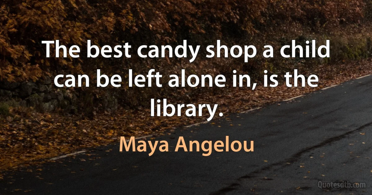 The best candy shop a child can be left alone in, is the library. (Maya Angelou)