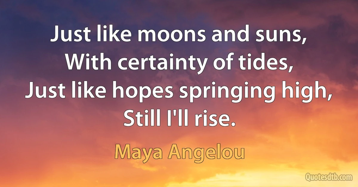 Just like moons and suns,
With certainty of tides,
Just like hopes springing high,
Still I'll rise. (Maya Angelou)