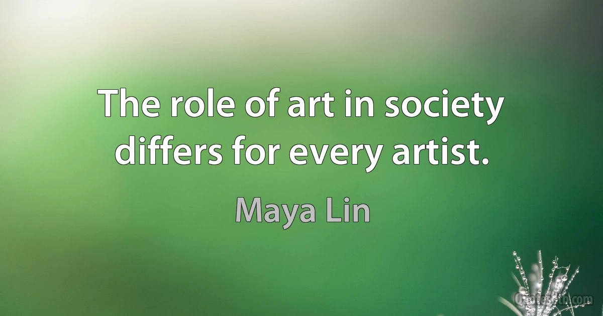 The role of art in society differs for every artist. (Maya Lin)