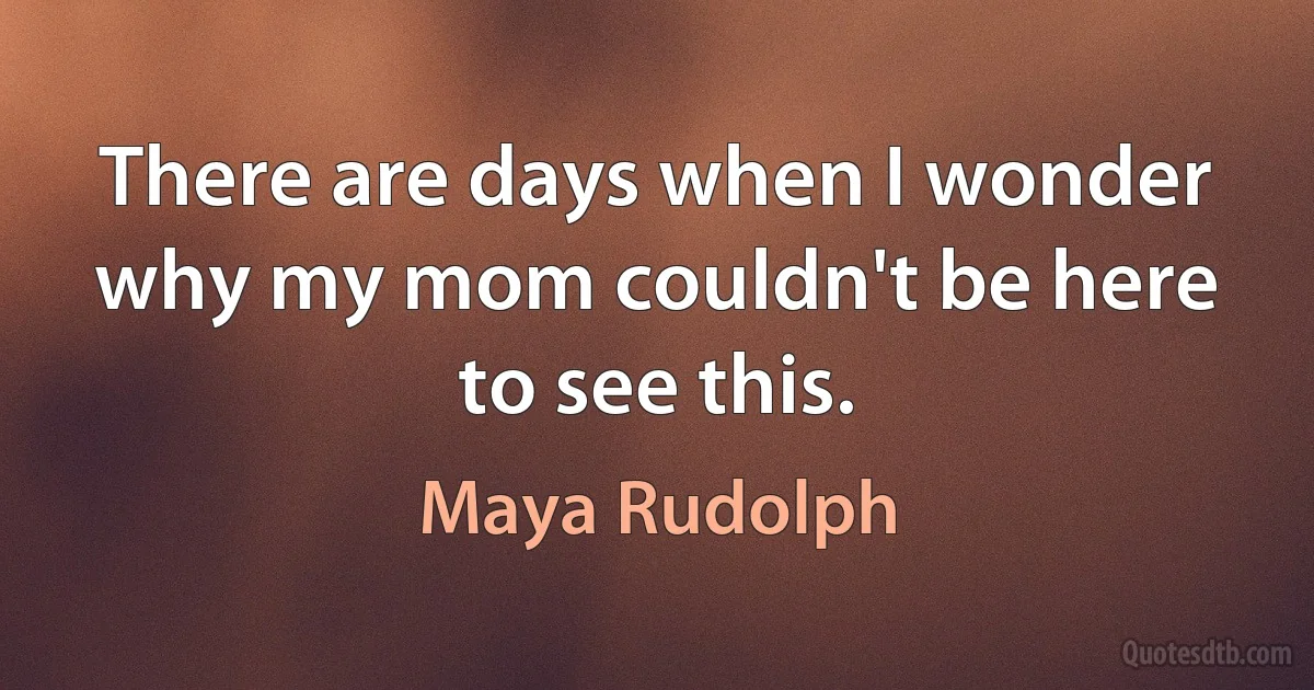 There are days when I wonder why my mom couldn't be here to see this. (Maya Rudolph)