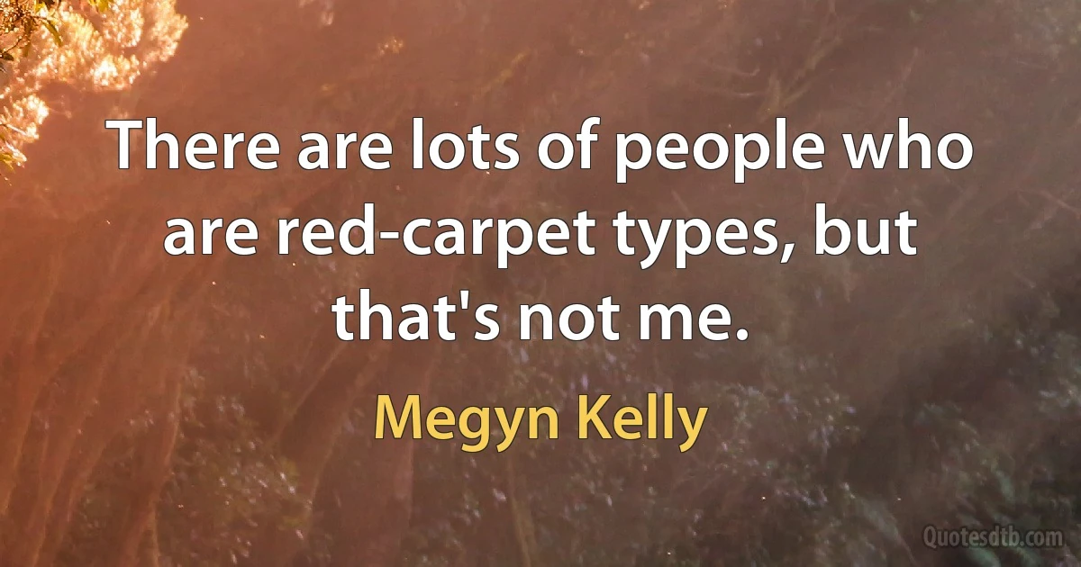 There are lots of people who are red-carpet types, but that's not me. (Megyn Kelly)