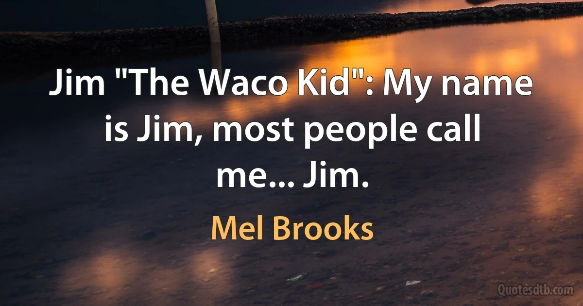 Jim "The Waco Kid": My name is Jim, most people call me... Jim. (Mel Brooks)