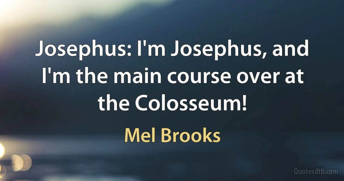 Josephus: I'm Josephus, and I'm the main course over at the Colosseum! (Mel Brooks)