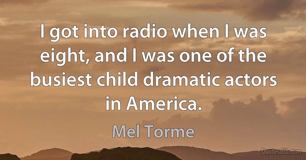 I got into radio when I was eight, and I was one of the busiest child dramatic actors in America. (Mel Torme)