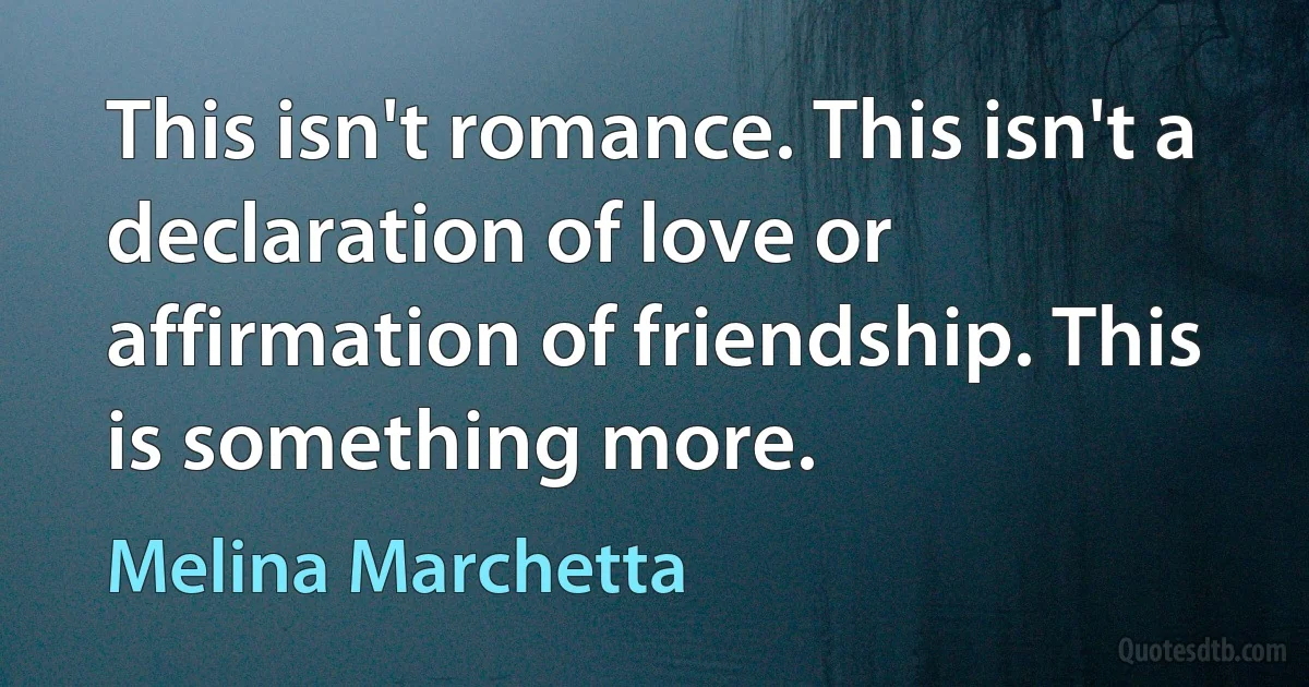 This isn't romance. This isn't a declaration of love or affirmation of friendship. This is something more. (Melina Marchetta)