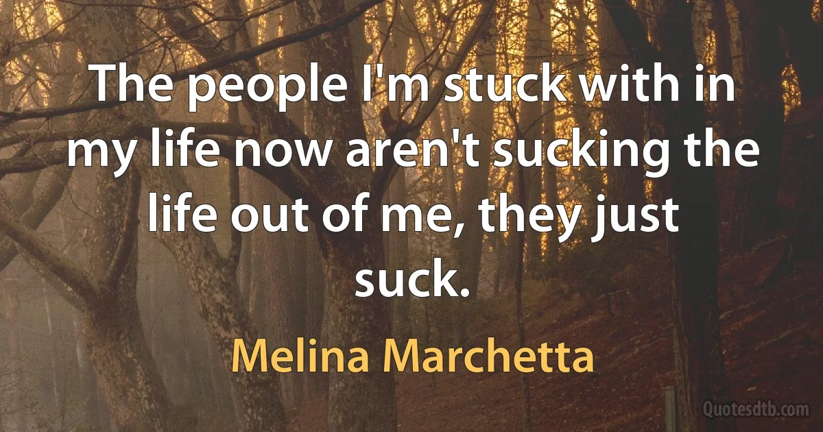 The people I'm stuck with in my life now aren't sucking the life out of me, they just suck. (Melina Marchetta)