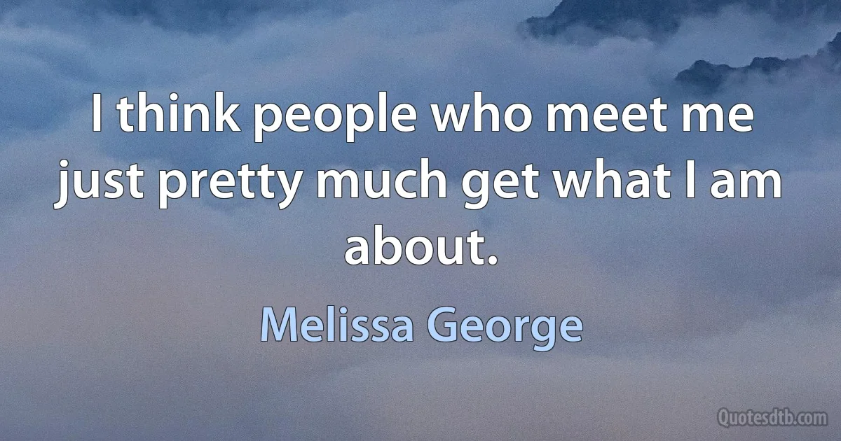 I think people who meet me just pretty much get what I am about. (Melissa George)