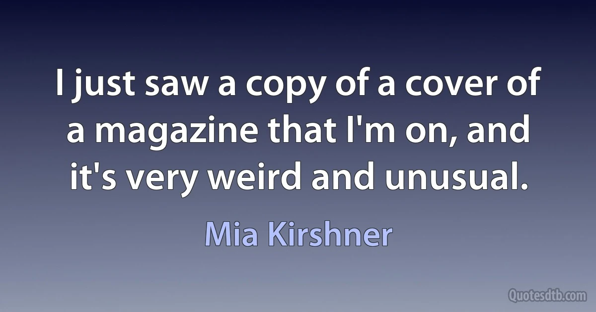 I just saw a copy of a cover of a magazine that I'm on, and it's very weird and unusual. (Mia Kirshner)