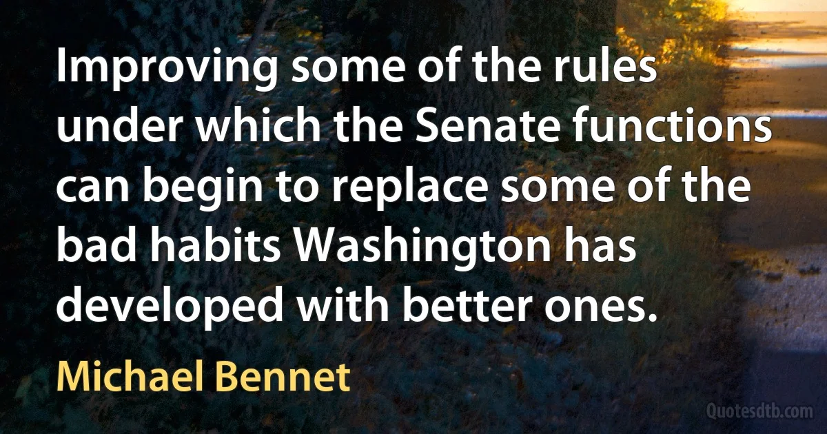 Improving some of the rules under which the Senate functions can begin to replace some of the bad habits Washington has developed with better ones. (Michael Bennet)