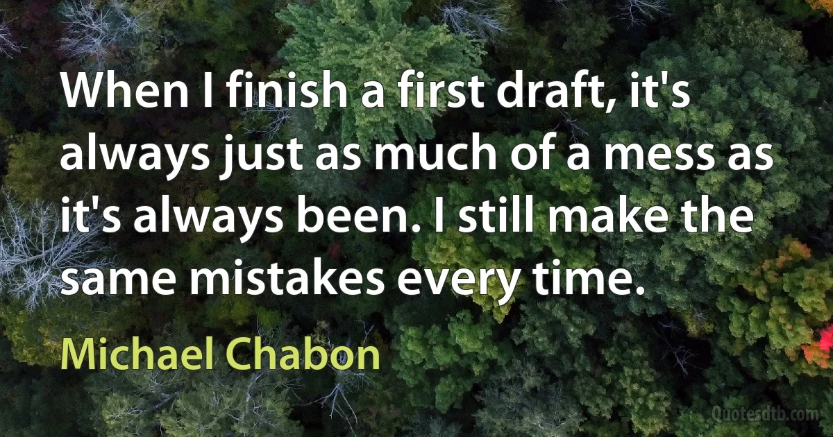 When I finish a first draft, it's always just as much of a mess as it's always been. I still make the same mistakes every time. (Michael Chabon)