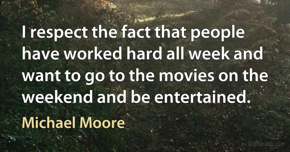 I respect the fact that people have worked hard all week and want to go to the movies on the weekend and be entertained. (Michael Moore)