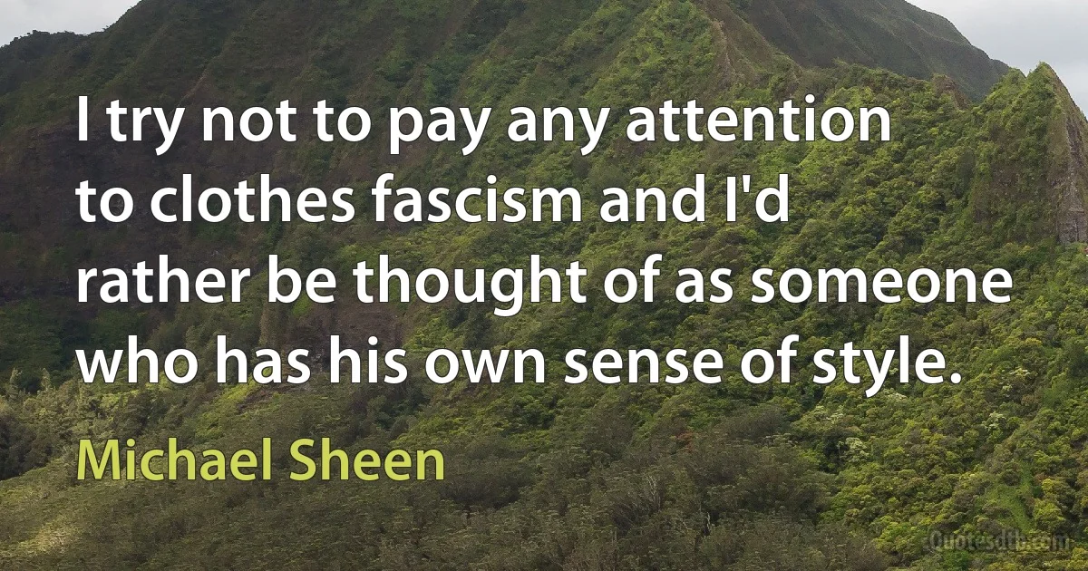 I try not to pay any attention to clothes fascism and I'd rather be thought of as someone who has his own sense of style. (Michael Sheen)