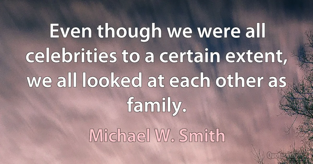 Even though we were all celebrities to a certain extent, we all looked at each other as family. (Michael W. Smith)