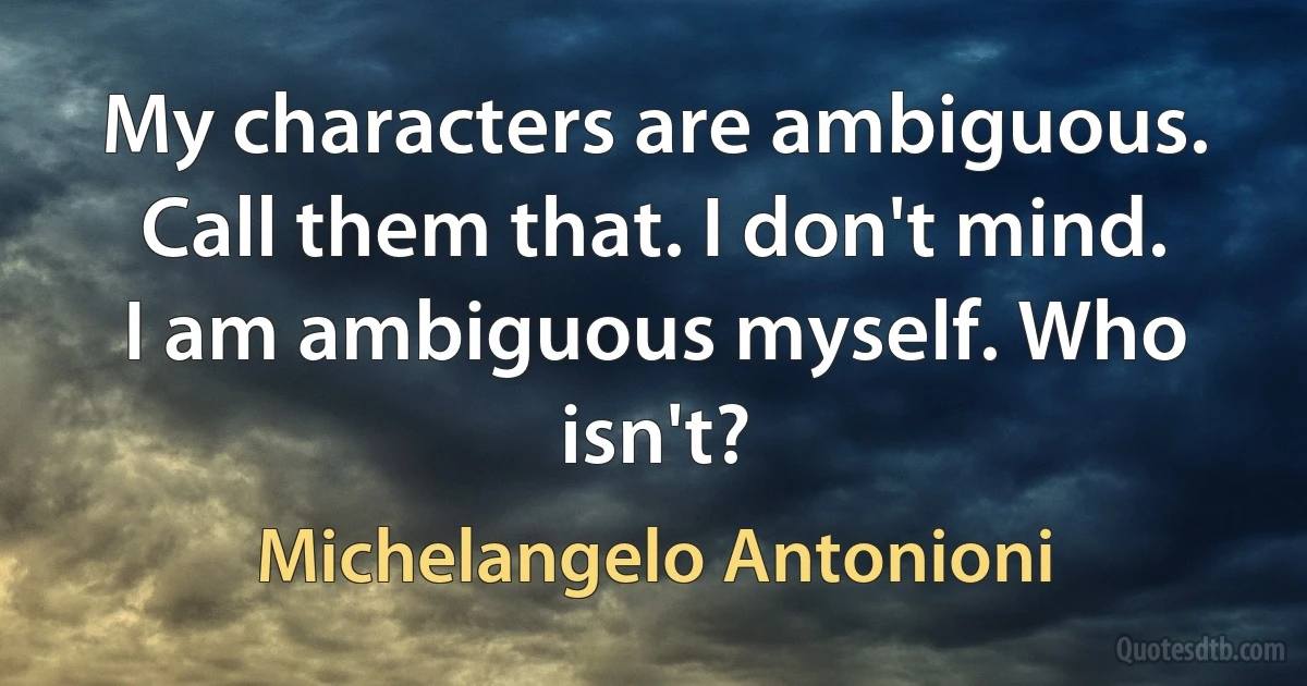 My characters are ambiguous. Call them that. I don't mind. I am ambiguous myself. Who isn't? (Michelangelo Antonioni)