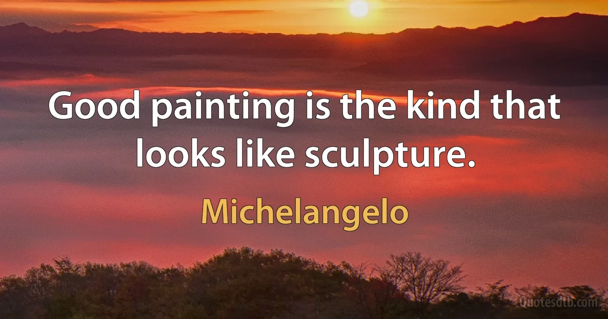 Good painting is the kind that looks like sculpture. (Michelangelo)