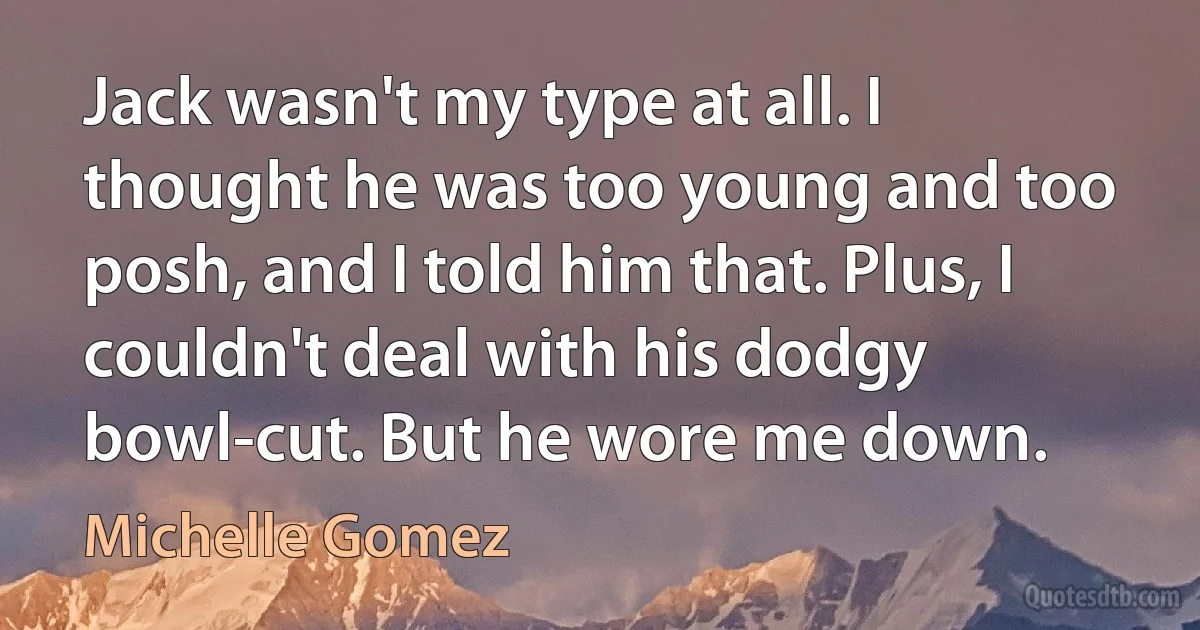 Jack wasn't my type at all. I thought he was too young and too posh, and I told him that. Plus, I couldn't deal with his dodgy bowl-cut. But he wore me down. (Michelle Gomez)