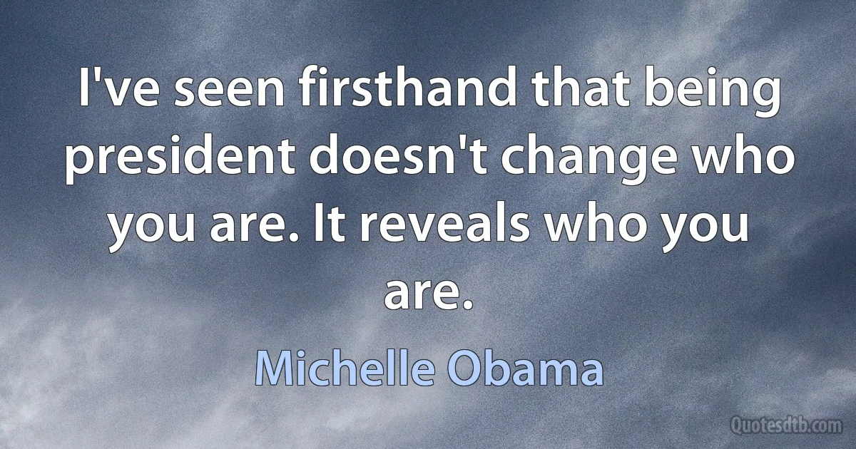 I've seen firsthand that being president doesn't change who you are. It reveals who you are. (Michelle Obama)