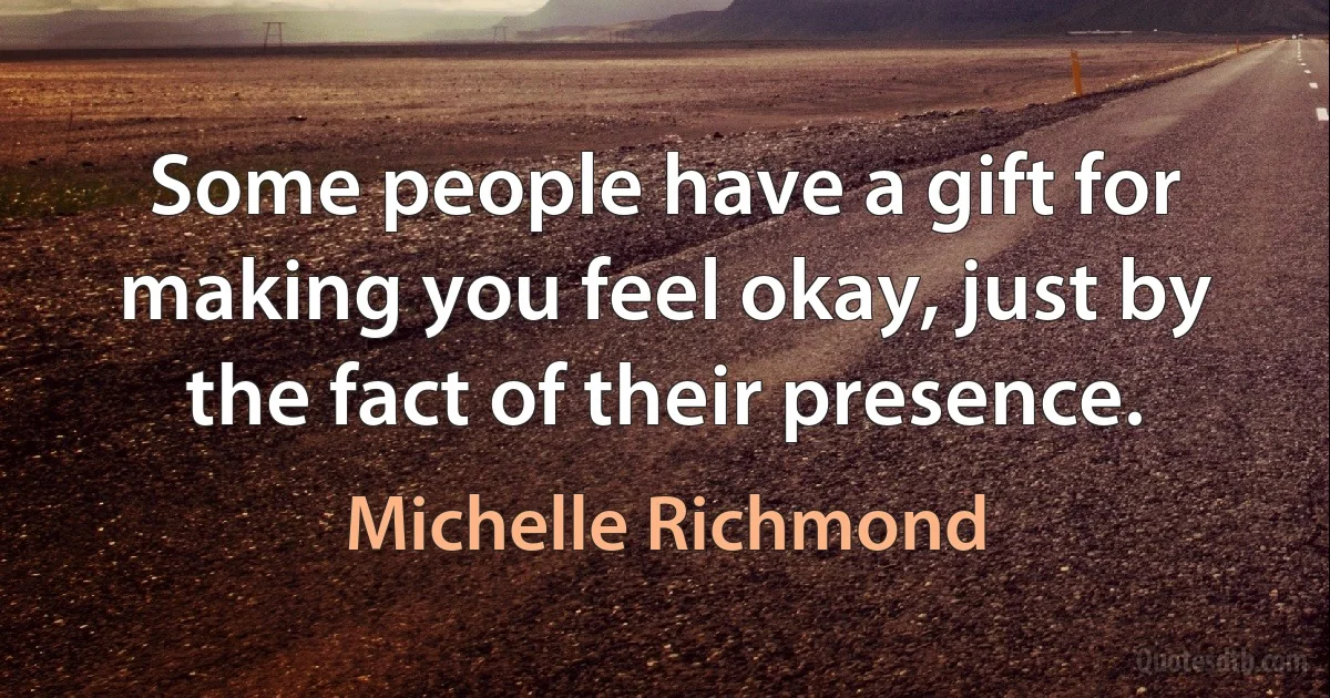 Some people have a gift for making you feel okay, just by the fact of their presence. (Michelle Richmond)