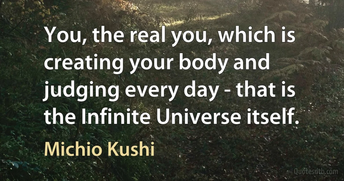 You, the real you, which is creating your body and judging every day - that is the Infinite Universe itself. (Michio Kushi)