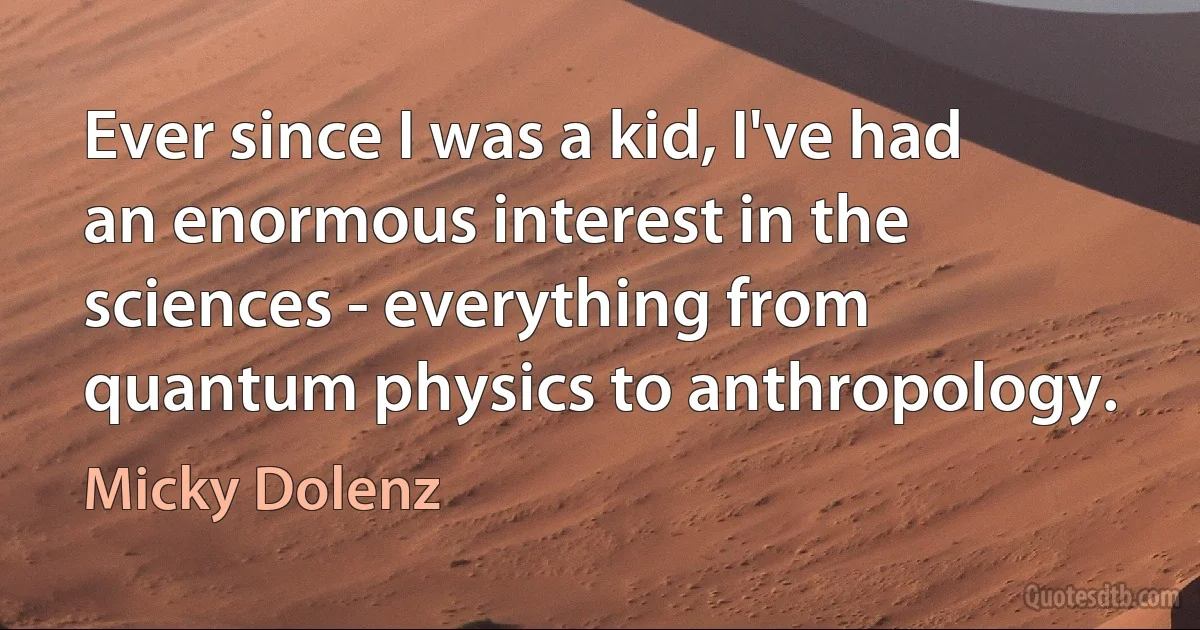 Ever since I was a kid, I've had an enormous interest in the sciences - everything from quantum physics to anthropology. (Micky Dolenz)