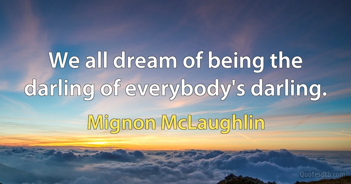 We all dream of being the darling of everybody's darling. (Mignon McLaughlin)