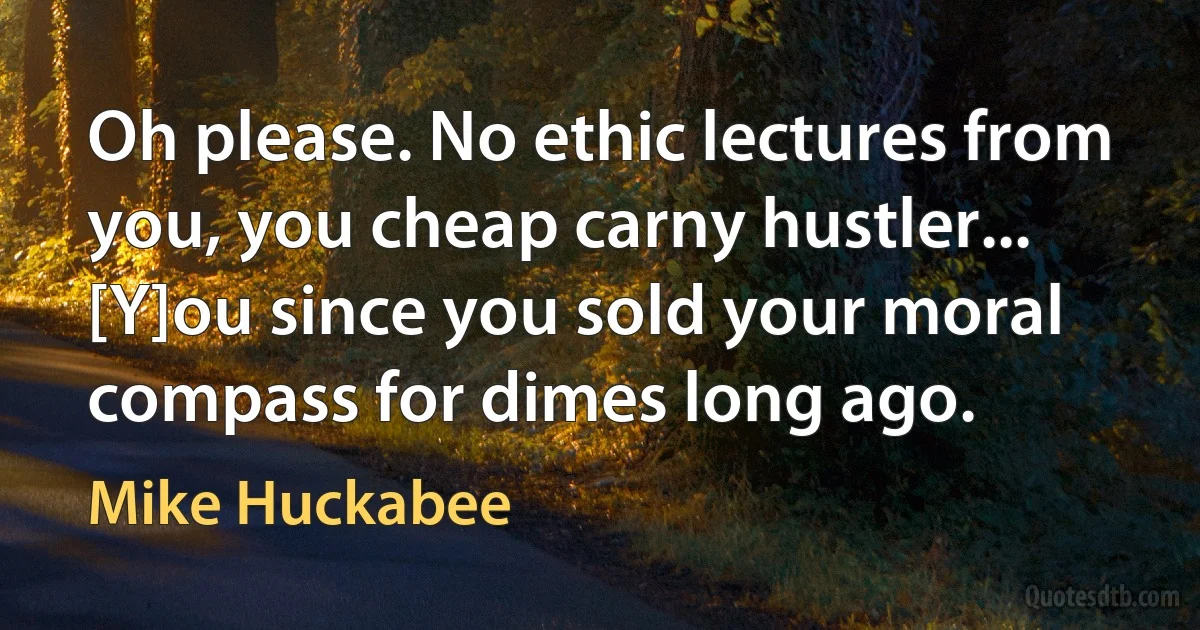 Oh please. No ethic lectures from you, you cheap carny hustler... [Y]ou since you sold your moral compass for dimes long ago. (Mike Huckabee)