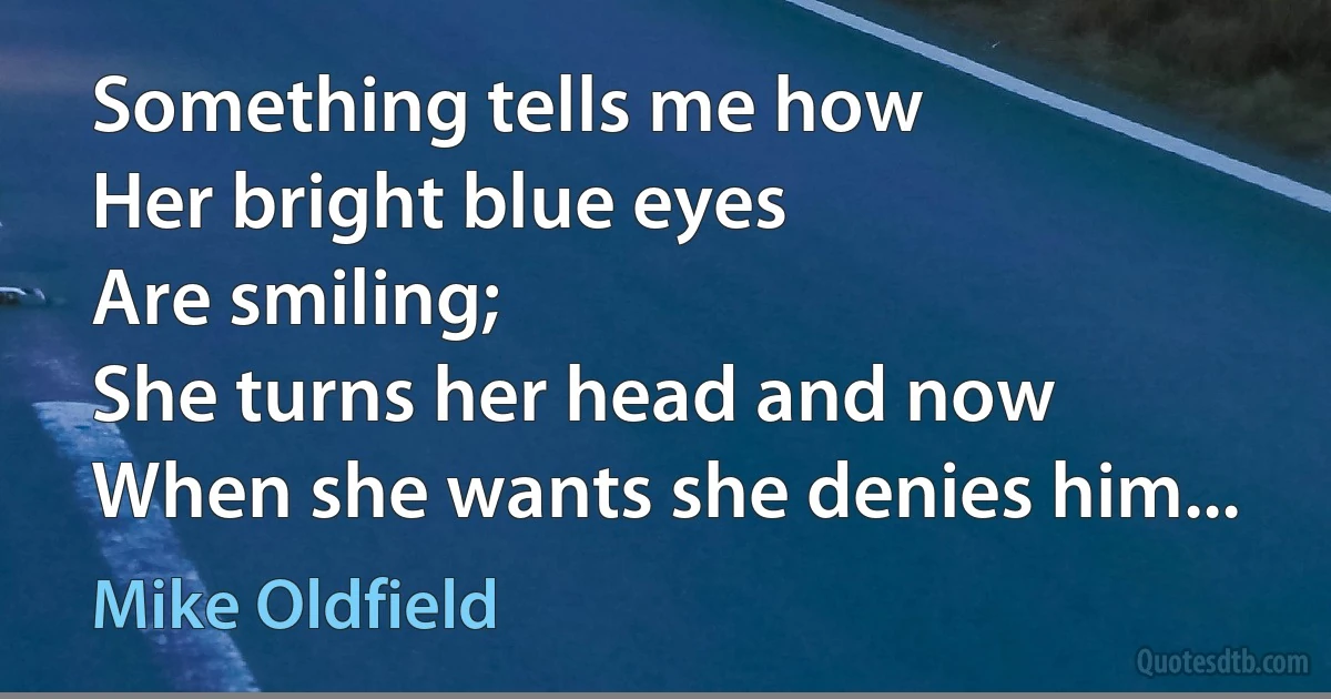 Something tells me how
Her bright blue eyes
Are smiling;
She turns her head and now
When she wants she denies him... (Mike Oldfield)