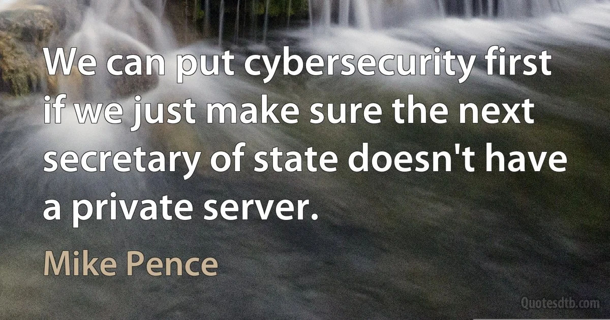 We can put cybersecurity first if we just make sure the next secretary of state doesn't have a private server. (Mike Pence)