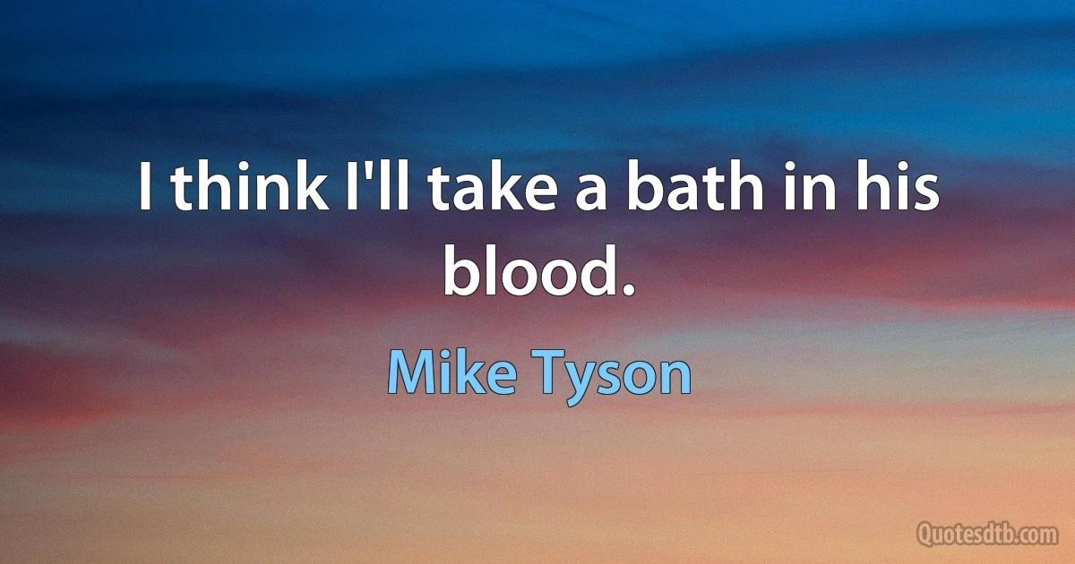 I think I'll take a bath in his blood. (Mike Tyson)