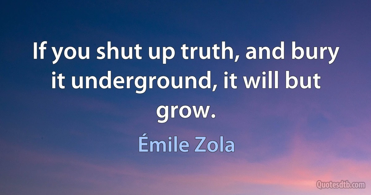 If you shut up truth, and bury it underground, it will but grow. (Émile Zola)