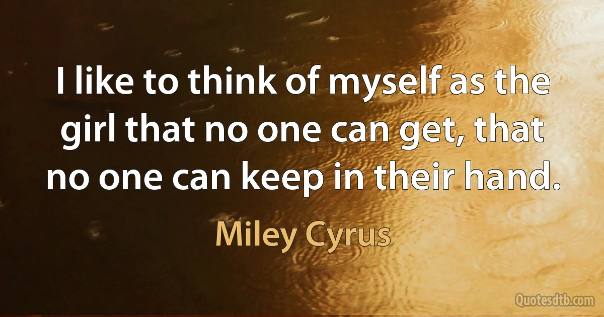 I like to think of myself as the girl that no one can get, that no one can keep in their hand. (Miley Cyrus)