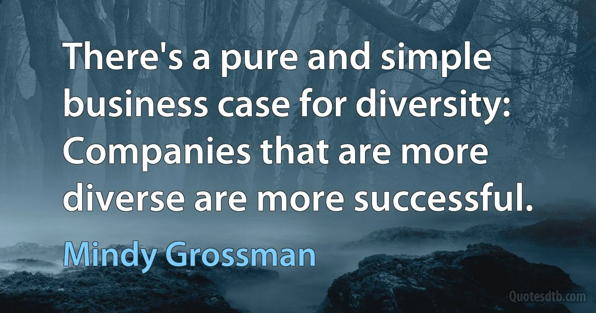 There's a pure and simple business case for diversity: Companies that are more diverse are more successful. (Mindy Grossman)