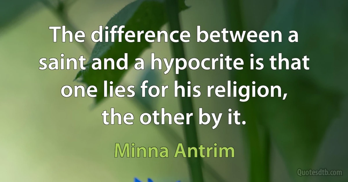 The difference between a saint and a hypocrite is that one lies for his religion, the other by it. (Minna Antrim)