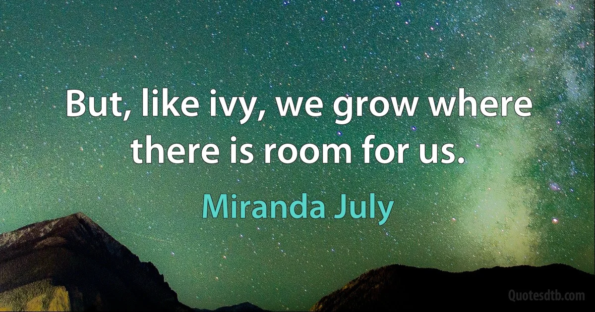 But, like ivy, we grow where there is room for us. (Miranda July)