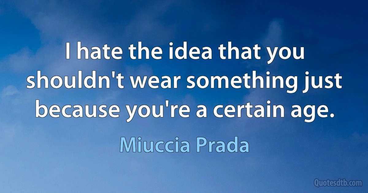 I hate the idea that you shouldn't wear something just because you're a certain age. (Miuccia Prada)