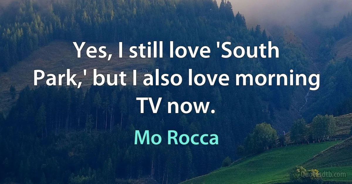 Yes, I still love 'South Park,' but I also love morning TV now. (Mo Rocca)