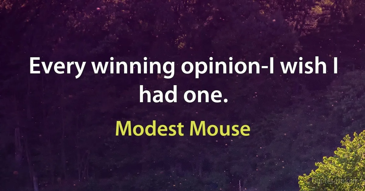 Every winning opinion-I wish I had one. (Modest Mouse)