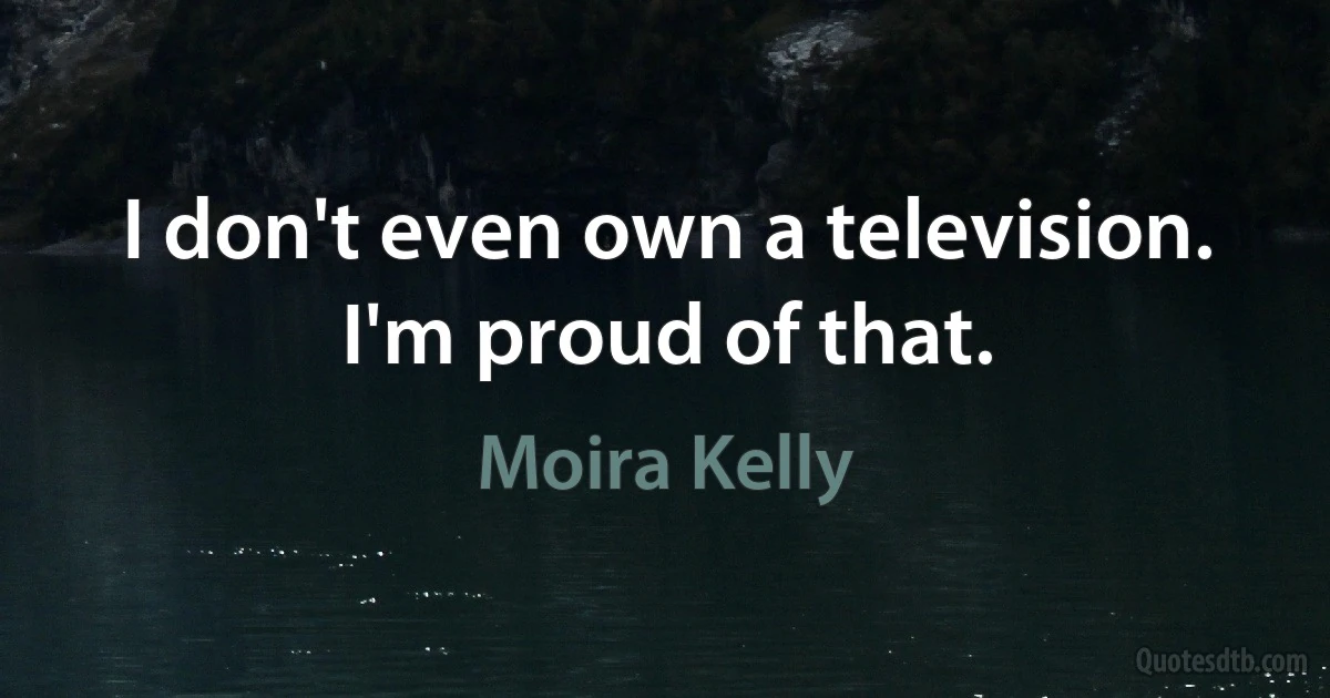 I don't even own a television. I'm proud of that. (Moira Kelly)