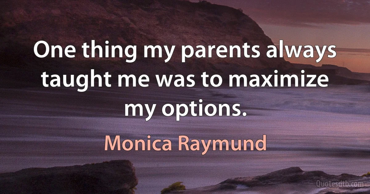 One thing my parents always taught me was to maximize my options. (Monica Raymund)