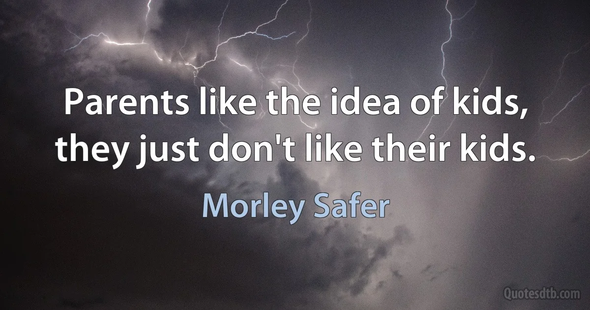 Parents like the idea of kids, they just don't like their kids. (Morley Safer)