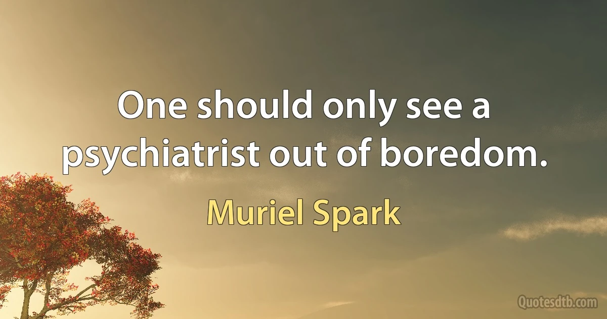 One should only see a psychiatrist out of boredom. (Muriel Spark)